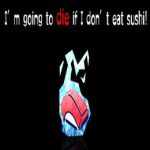 I’m going to die if I don’t eat sushi!